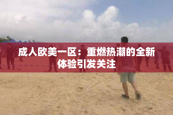 成人欧美一区：重燃热潮的全新体验引发关注