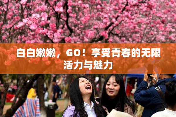 白白嫩嫩，GO！享受青春的无限活力与魅力