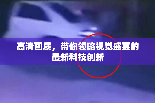 高清画质，带你领略视觉盛宴的最新科技创新
