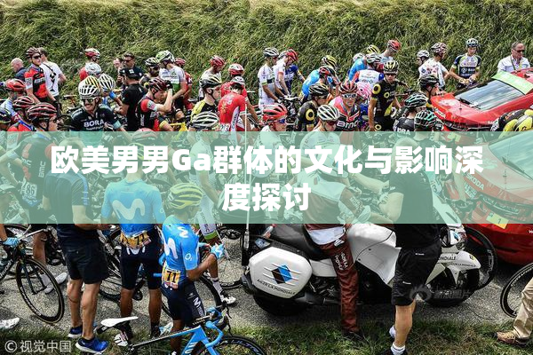 欧美男男Ga群体的文化与影响深度探讨
