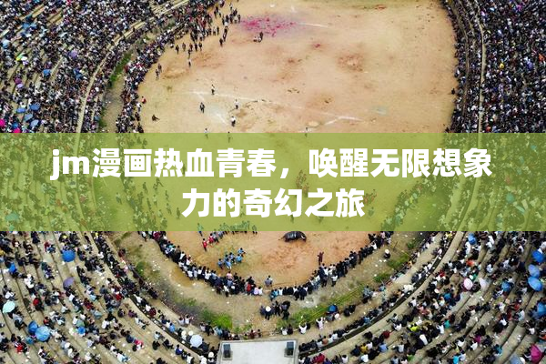 jm漫画热血青春，唤醒无限想象力的奇幻之旅