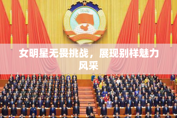 女明星无畏挑战，展现别样魅力风采