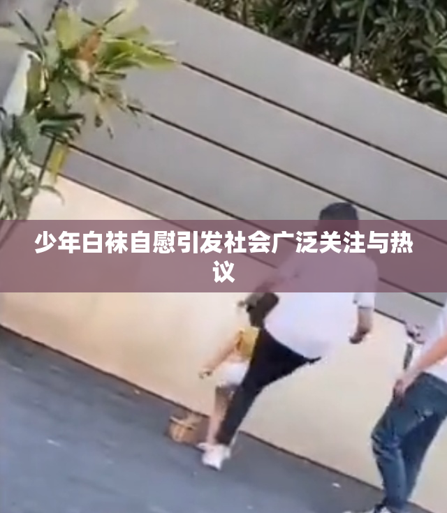 少年白袜自慰引发社会广泛关注与热议