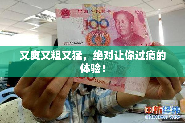 又爽又粗又猛，绝对让你过瘾的体验！