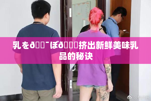乳を🔯ぼ🌃挤出新鲜美味乳品的秘诀