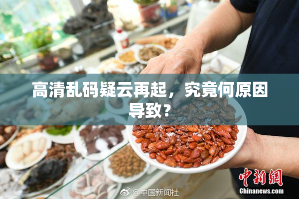 高清乱码疑云再起，究竟何原因导致？