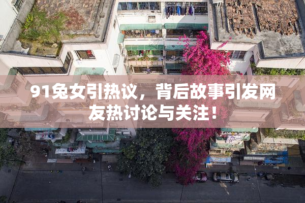 91兔女引热议，背后故事引发网友热讨论与关注！