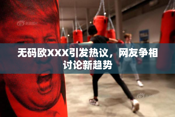 无码欧XXX引发热议，网友争相讨论新趋势
