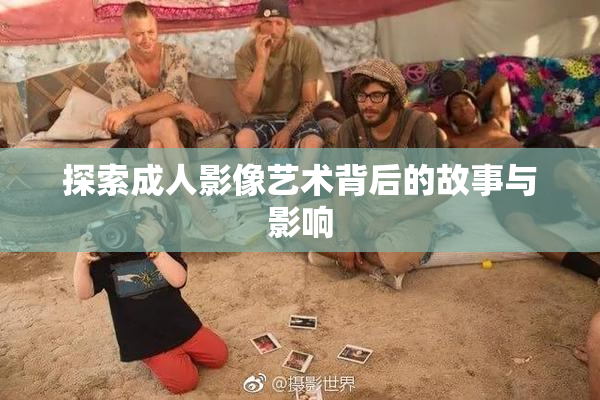 探索成人影像艺术背后的故事与影响