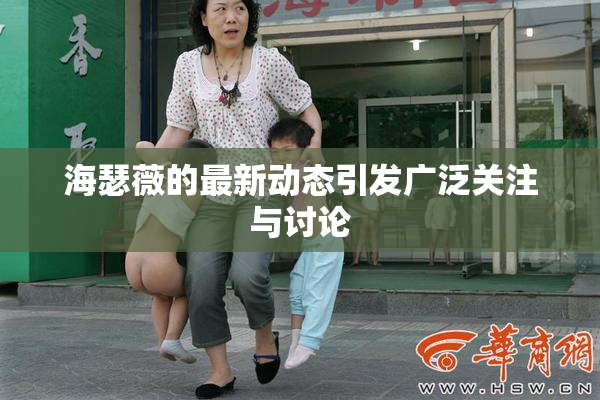 海瑟薇的最新动态引发广泛关注与讨论