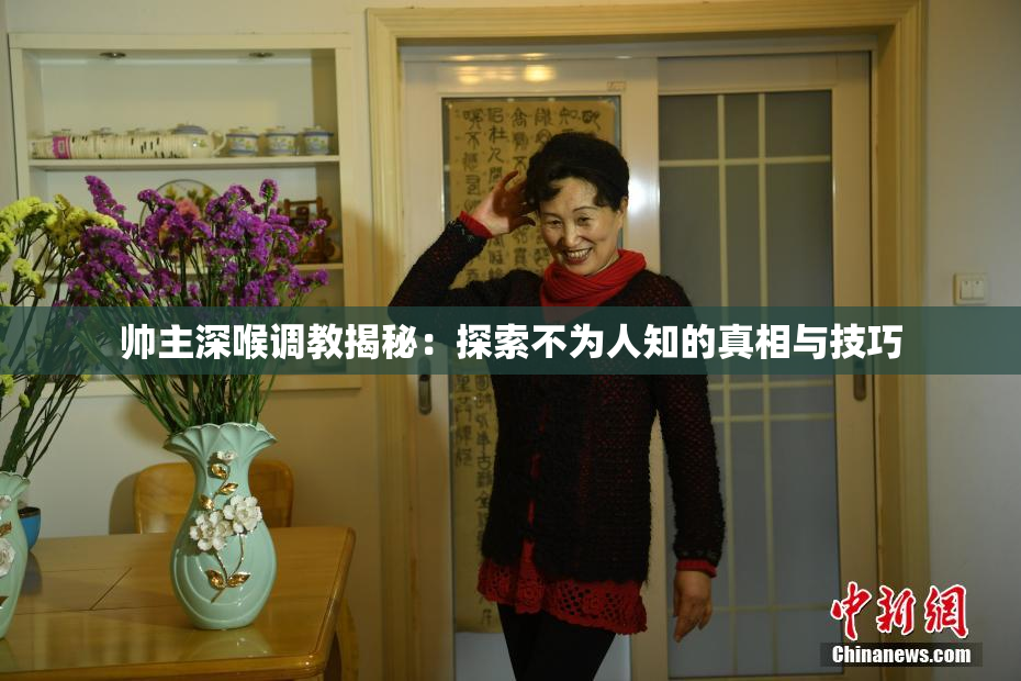 帅主深喉调教揭秘：探索不为人知的真相与技巧