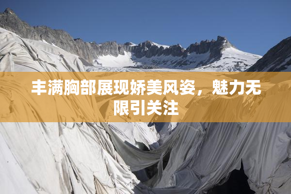 丰满胸部展现娇美风姿，魅力无限引关注