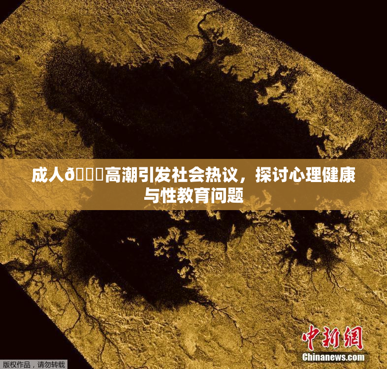 成人🔞高潮引发社会热议，探讨心理健康与性教育问题