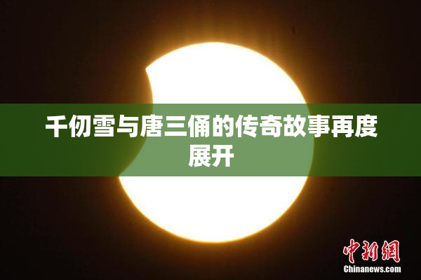 千仞雪与唐三俑的传奇故事再度展开