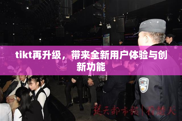 tikt再升级，带来全新用户体验与创新功能