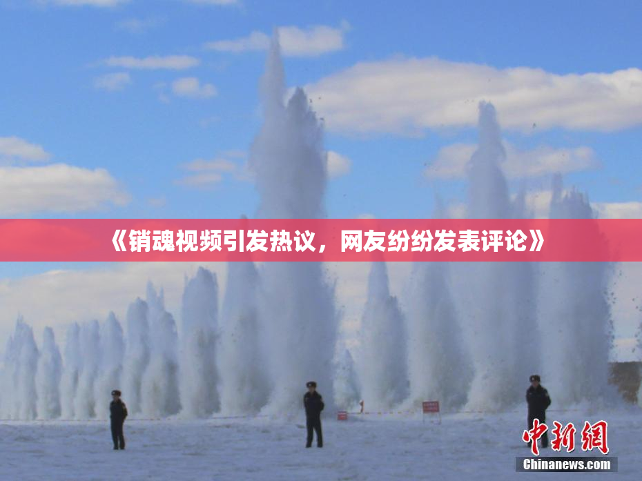 《销魂视频引发热议，网友纷纷发表评论》