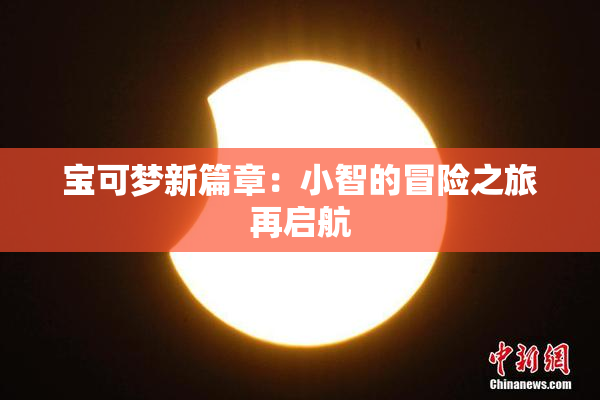宝可梦新篇章：小智的冒险之旅再启航