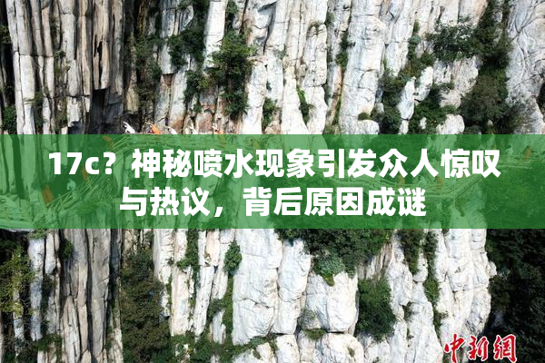 17c？神秘喷水现象引发众人惊叹与热议，背后原因成谜