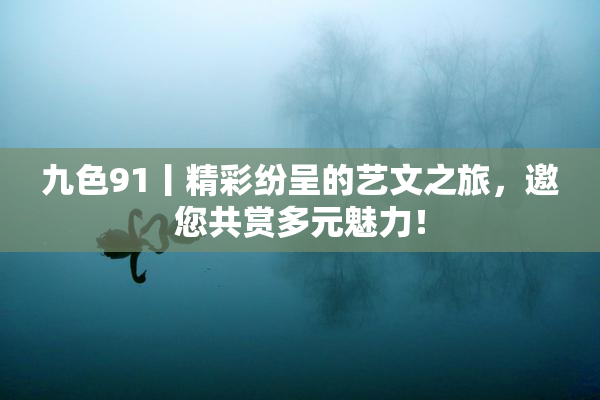 九色91丨精彩纷呈的艺文之旅，邀您共赏多元魅力！