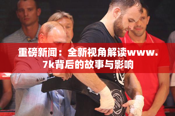 重磅新闻：全新视角解读www.7k背后的故事与影响