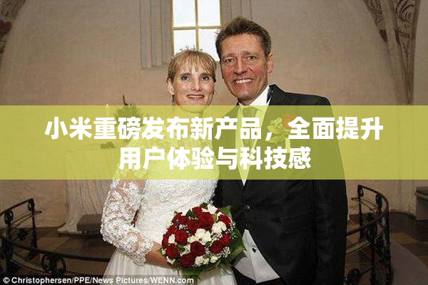 小米重磅发布新产品，全面提升用户体验与科技感
