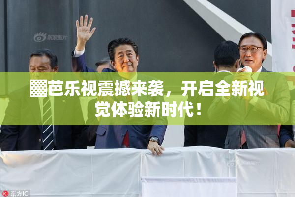 ▓芭乐视震撼来袭，开启全新视觉体验新时代！