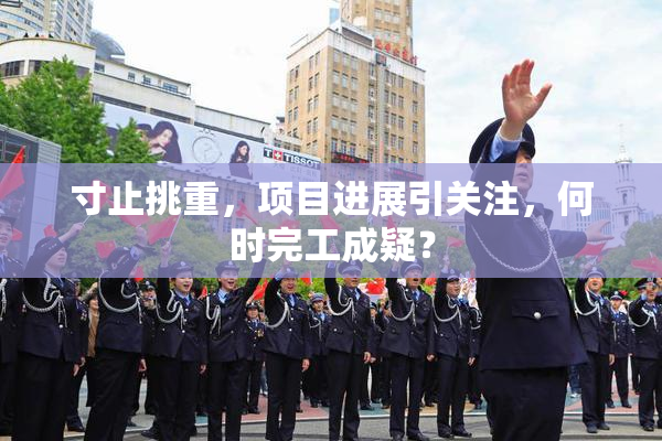 寸止挑重，项目进展引关注，何时完工成疑？