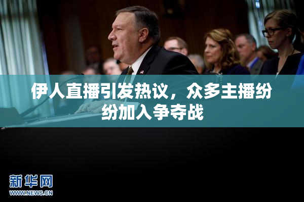 伊人直播引发热议，众多主播纷纷加入争夺战