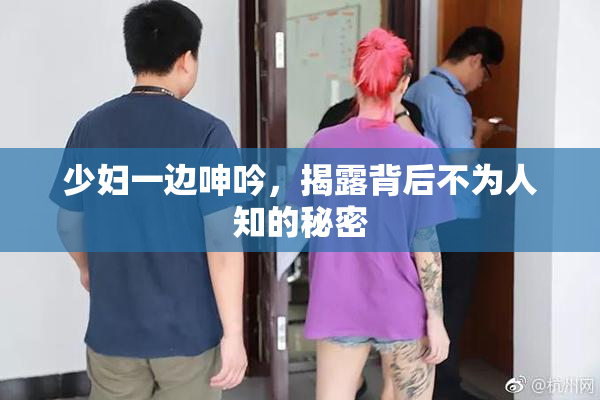 少妇一边呻吟，揭露背后不为人知的秘密