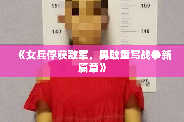 《女兵俘获敌军，勇敢重写战争新篇章》