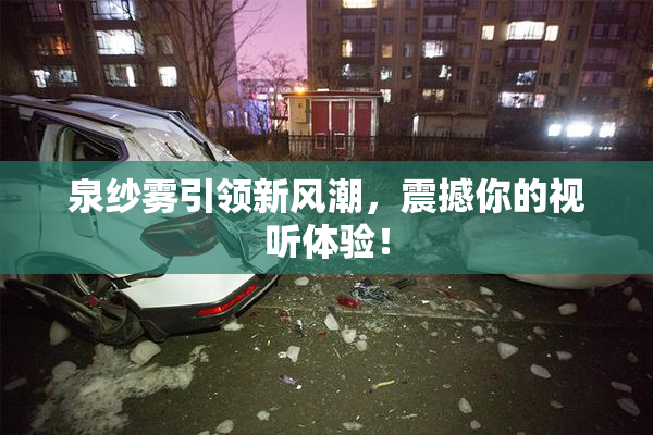 泉纱雾引领新风潮，震撼你的视听体验！