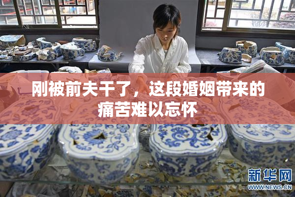 刚被前夫干了，这段婚姻带来的痛苦难以忘怀