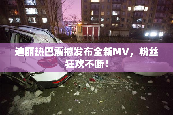 迪丽热巴震撼发布全新MV，粉丝狂欢不断！
