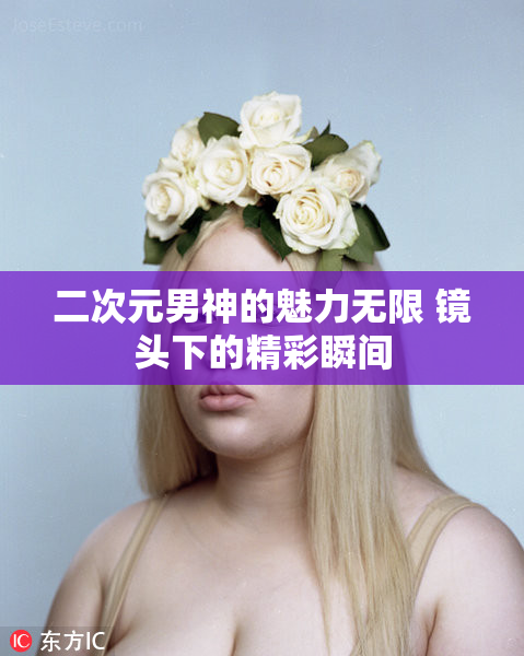 二次元男神的魅力无限 镜头下的精彩瞬间