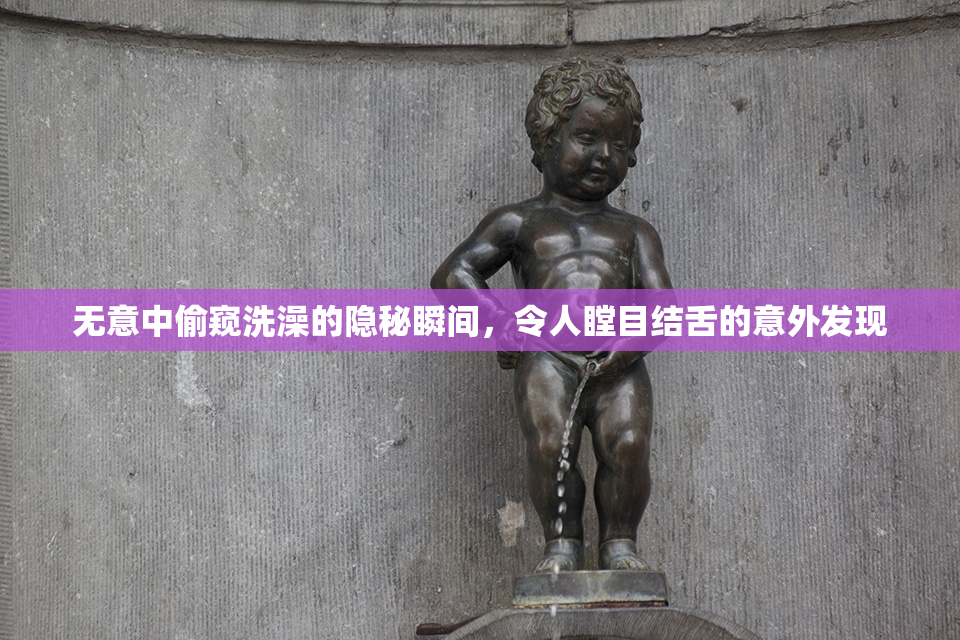 无意中偷窥洗澡的隐秘瞬间，令人瞠目结舌的意外发现