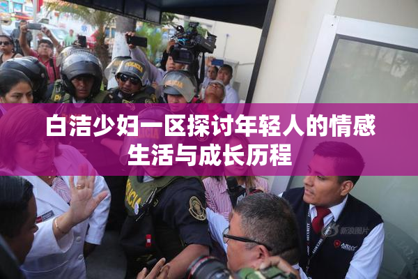 白洁少妇一区探讨年轻人的情感生活与成长历程