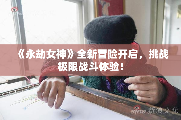 《永劫女神》全新冒险开启，挑战极限战斗体验！
