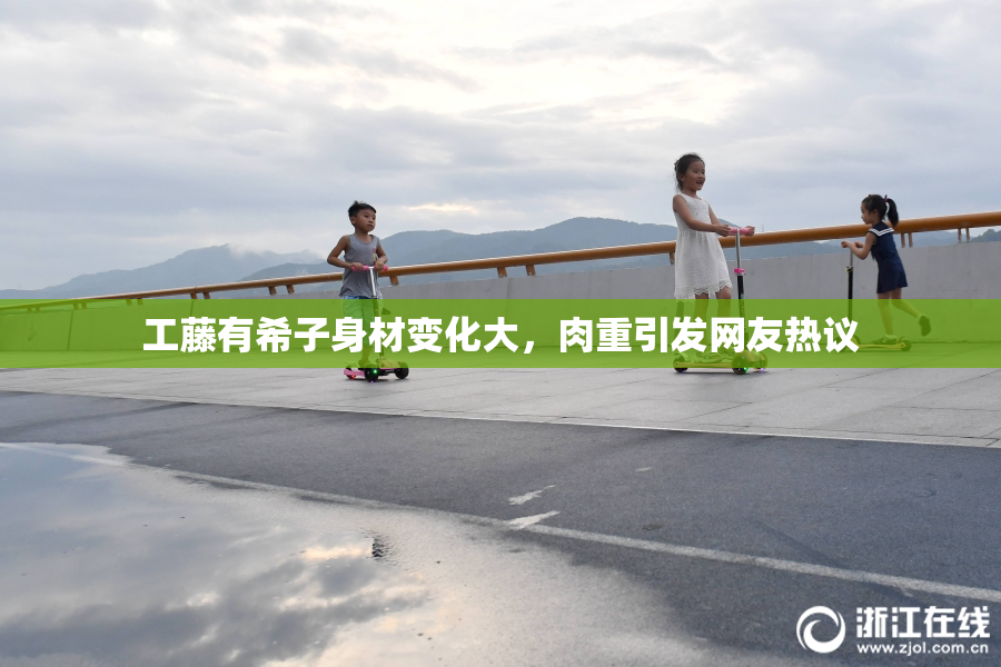 工藤有希子身材变化大，肉重引发网友热议