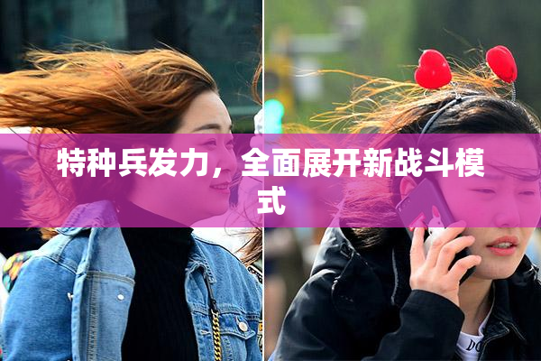 特种兵发力，全面展开新战斗模式