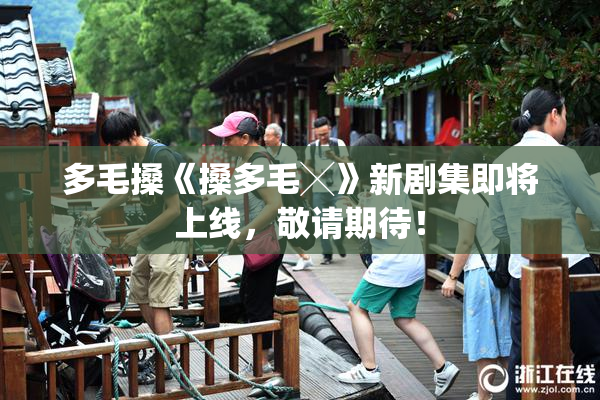 多毛搡《搡多毛╳》新剧集即将上线，敬请期待！