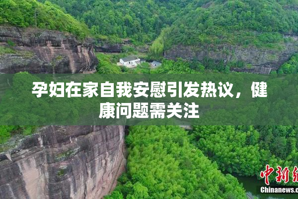 孕妇在家自我安慰引发热议，健康问题需关注