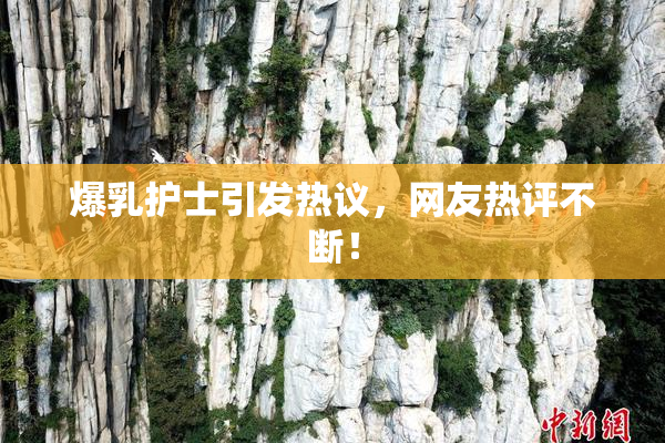 爆乳护士引发热议，网友热评不断！