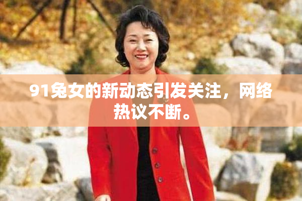 91兔女的新动态引发关注，网络热议不断。