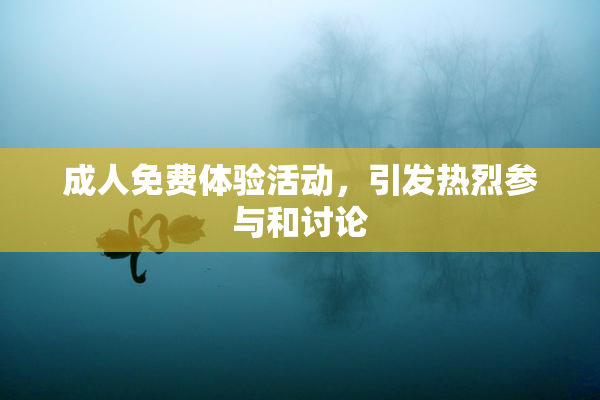 成人免费体验活动，引发热烈参与和讨论