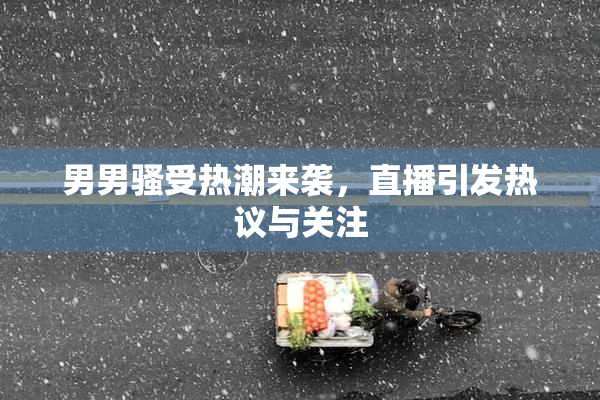 男男骚受热潮来袭，直播引发热议与关注