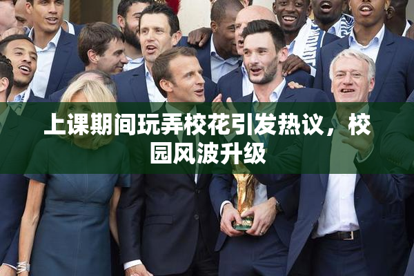 上课期间玩弄校花引发热议，校园风波升级
