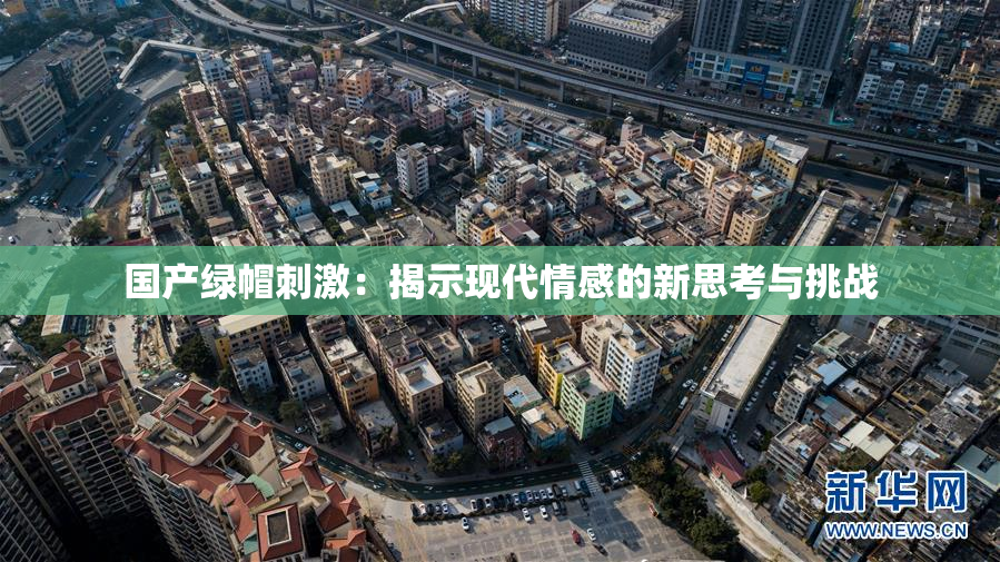 国产绿帽刺激：揭示现代情感的新思考与挑战