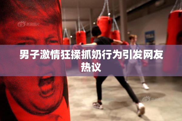 男子激情狂揉抓奶行为引发网友热议