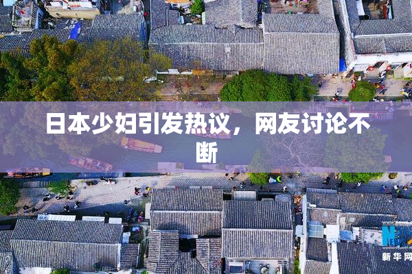 日本少妇引发热议，网友讨论不断