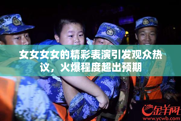 女女女女的精彩表演引发观众热议，火爆程度超出预期